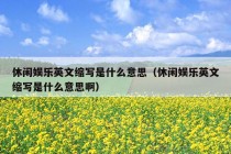 休闲娱乐英文缩写是什么意思（休闲娱乐英文缩写是什么意思啊）