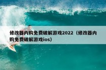 修改器内购免费破解游戏2022（修改器内购免费破解游戏ios）