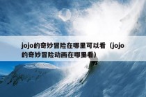 jojo的奇妙冒险在哪里可以看（jojo的奇妙冒险动画在哪里看）