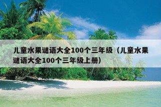 儿童水果谜语大全100个三年级（儿童水果谜语大全100个三年级上册）