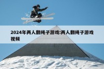 2024年两人翻绳子游戏:两人翻绳子游戏视频