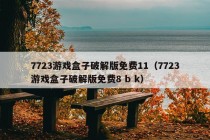 7723游戏盒子破解版免费11（7723游戏盒子破解版免费8 b k）