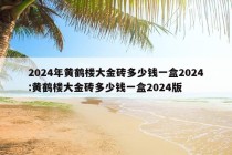 2024年黄鹤楼大金砖多少钱一盒2024:黄鹤楼大金砖多少钱一盒2024版