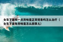 女生下面有一点异味是正常现象吗怎么治疗（女生下面有异味是怎么回事儿）