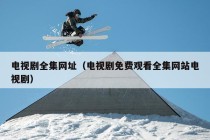 电视剧全集网址（电视剧免费观看全集网站电视剧）