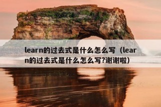 learn的过去式是什么怎么写（learn的过去式是什么怎么写?谢谢啦）