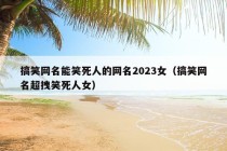 搞笑网名能笑死人的网名2023女（搞笑网名超拽笑死人女）