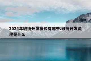 2024年敏捷开发模式有哪些:敏捷开发流程是什么