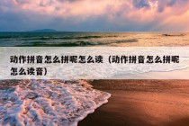 动作拼音怎么拼呢怎么读（动作拼音怎么拼呢怎么读音）