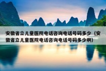 安徽省立儿童医院电话咨询电话号码多少（安徽省立儿童医院电话咨询电话号码多少啊）