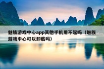 魅族游戏中心app其他手机用不起吗（魅族游戏中心可以卸载吗）