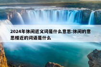 2024年休闲近义词是什么意思:休闲的意思相近的词语是什么