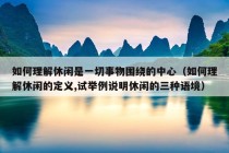 如何理解休闲是一切事物围绕的中心（如何理解休闲的定义,试举例说明休闲的三种语境）