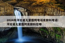 2024年河北省儿童医院电话皮肤科电话:河北省儿童医院皮肤科在哪