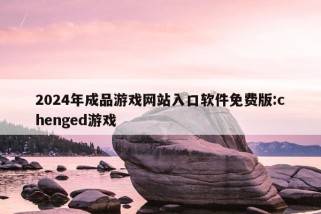 2024年成品游戏网站入口软件免费版:chenged游戏