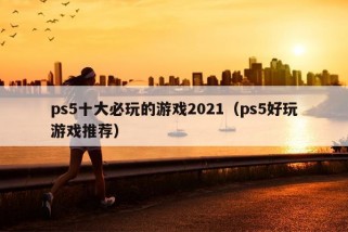 ps5十大必玩的游戏2021（ps5好玩游戏推荐）