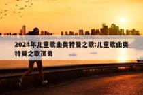 2024年儿童歌曲奥特曼之歌:儿童歌曲奥特曼之歌孤勇