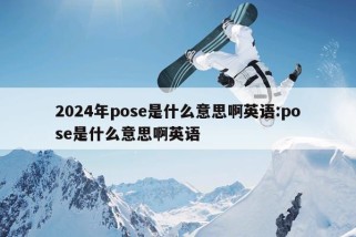 2024年pose是什么意思啊英语:pose是什么意思啊英语