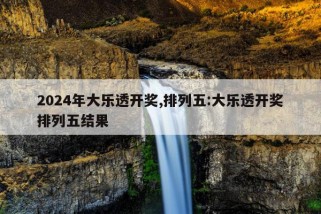 2024年大乐透开奖,排列五:大乐透开奖排列五结果