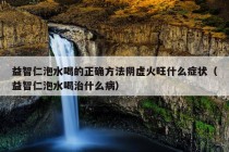 益智仁泡水喝的正确方法阴虚火旺什么症状（益智仁泡水喝治什么病）