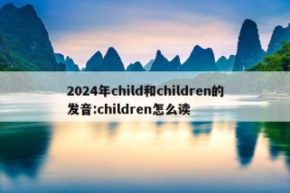 2024年child和children的发音:children怎么读