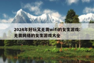 2024年好玩又无需wifi的女生游戏:无需网络的女生游戏大全