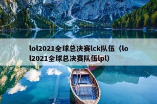 lol2021全球总决赛lck队伍（lol2021全球总决赛队伍lpl）