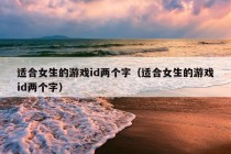 适合女生的游戏id两个字（适合女生的游戏id两个字）