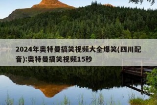 2024年奥特曼搞笑视频大全爆笑(四川配音):奥特曼搞笑视频15秒