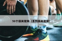 50个搞笑视频（系列搞笑视频）