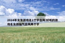 2024年女生游戏名2个字古风:好听的游戏名女孩仙气古风两个字