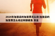 2024年加盟店的加盟费怎么收:加盟店的加盟费怎么收还和额疲惫 盲盒