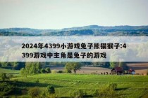 2024年4399小游戏兔子熊猫猴子:4399游戏中主角是兔子的游戏