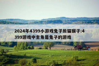 2024年4399小游戏兔子熊猫猴子:4399游戏中主角是兔子的游戏