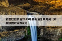 彩票放假公告2023年最新消息及时间（彩票放假时间2021）