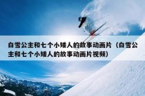 白雪公主和七个小矮人的故事动画片（白雪公主和七个小矮人的故事动画片视频）