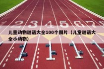 儿童动物谜语大全100个图片（儿童谜语大全小动物）