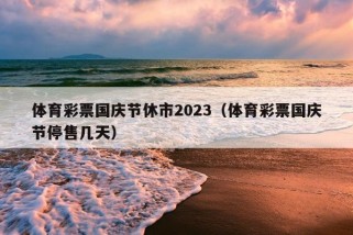 体育彩票国庆节休市2023（体育彩票国庆节停售几天）