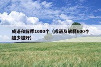 成语和解释1000个（成语及解释600个越少越好）