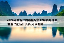 2024年益智仁的最佳配伍12味药是什么:益智仁配伍什么药,可以补脑