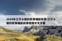 2024年三只小猪的故事睡前故事:三只小猪的故事睡前故事视频中文字幕