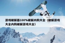 游戏破解器100%破解内购大全（破解游戏大全内购破解游戏大全）