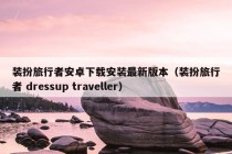 装扮旅行者安卓下载安装最新版本（装扮旅行者 dressup traveller）