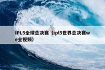 IPL5全球总决赛（ipl5世界总决赛we全视频）