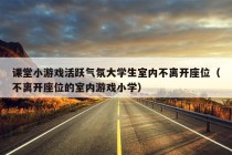 课堂小游戏活跃气氛大学生室内不离开座位（不离开座位的室内游戏小学）