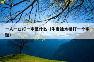 一人一口打一字是什么（牛走独木桥打一个字谜）