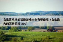 女生喜欢玩的装扮游戏大全有哪些呢（女生最火的装扮游戏 app）