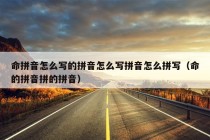 命拼音怎么写的拼音怎么写拼音怎么拼写（命的拼音拼的拼音）