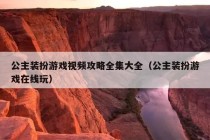 公主装扮游戏视频攻略全集大全（公主装扮游戏在线玩）