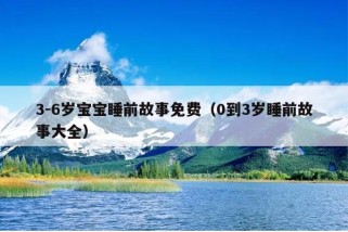 3-6岁宝宝睡前故事免费（0到3岁睡前故事大全）